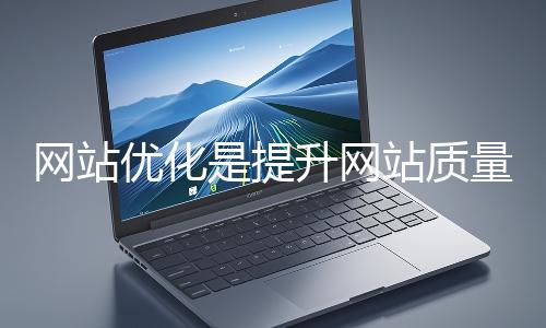 網(wǎng)站優(yōu)化是提升網(wǎng)站質量與用戶體驗、增強搜索引擎友好性的系統(tǒng)工程
